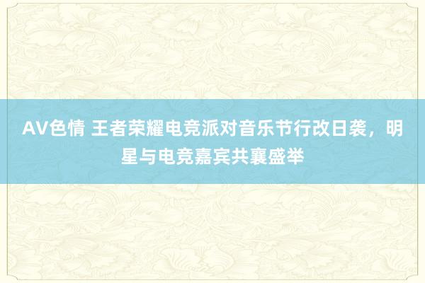 AV色情 王者荣耀电竞派对音乐节行改日袭，明星与电竞嘉宾共襄盛举