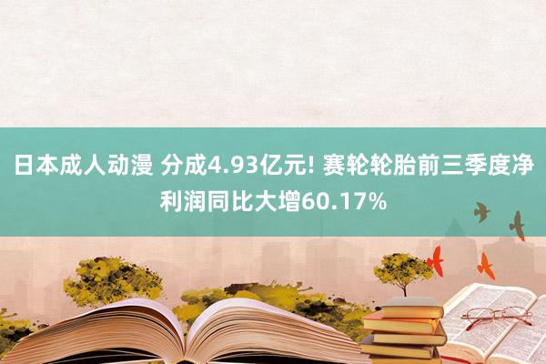 日本成人动漫 分成4.93亿元! 赛轮轮胎前三季度净利润同比大增60.17%