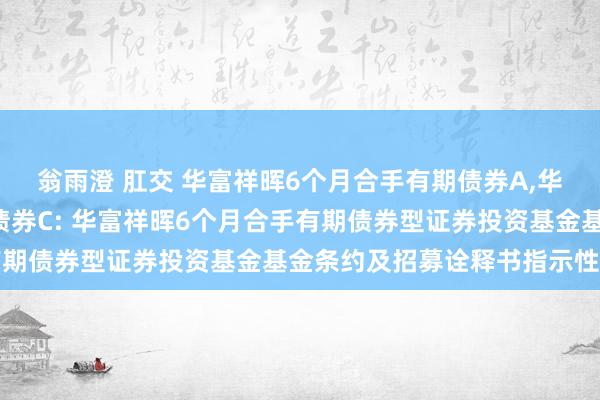 翁雨澄 肛交 华富祥晖6个月合手有期债券A，华富祥晖6个月合手有期债券C: 华富祥晖6个月合手有期债券型证券投资基金基金条约及招募诠释书指示性公告