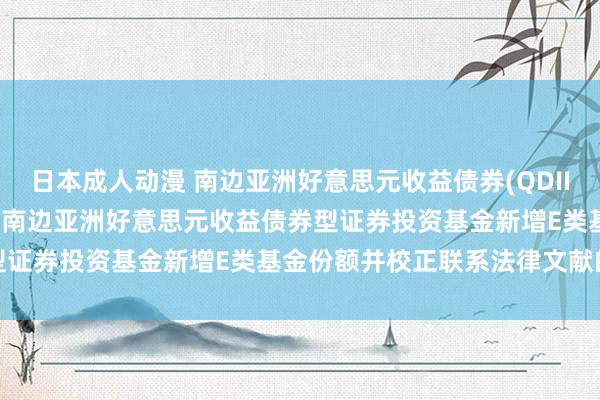 日本成人动漫 南边亚洲好意思元收益债券(QDII)E(东说念主民币): 对于南边亚洲好意思元收益债券型证券投资基金新增E类基金份额并校正联系法律文献的公告