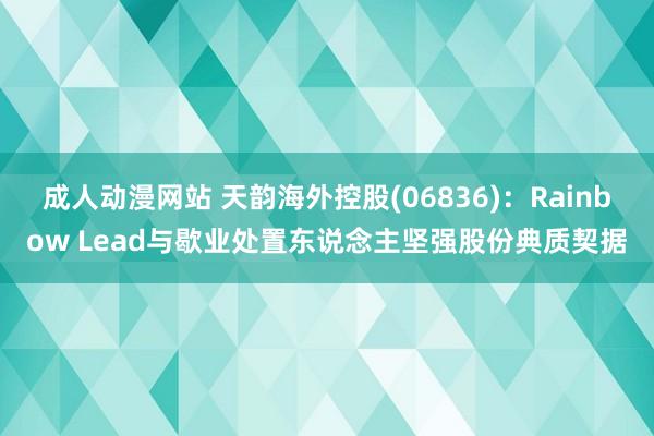 成人动漫网站 天韵海外控股(06836)：Rainbow Lead与歇业处置东说念主坚强股份典质契据