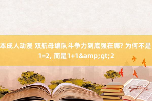 日本成人动漫 双航母编队斗争力到底强在哪? 为何不是1+1=2， 而是1+1&gt;2