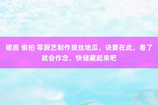 裙底 偷拍 零厨艺制作拔丝地瓜，诀要在此，看了就会作念，快储藏起来吧