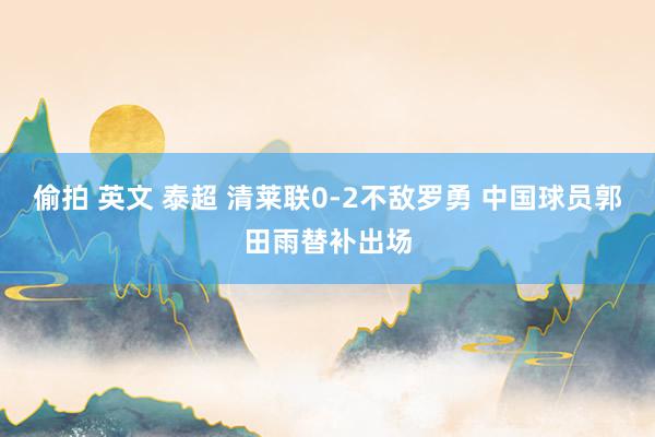 偷拍 英文 泰超 清莱联0-2不敌罗勇 中国球员郭田雨替补出场