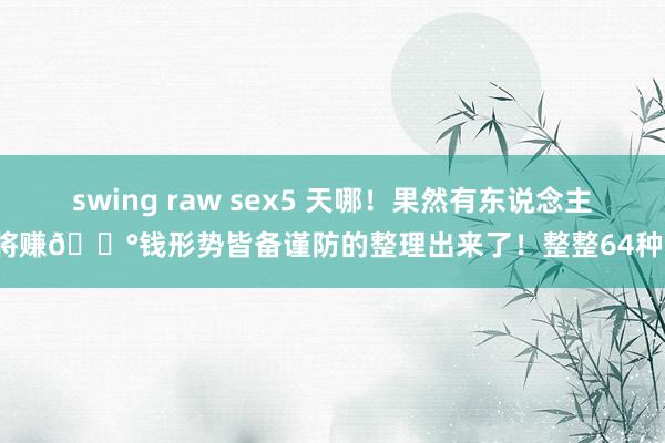 swing raw sex5 天哪！果然有东说念主将赚💰钱形势皆备谨防的整理出来了！整整64种！