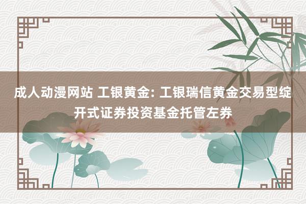 成人动漫网站 工银黄金: 工银瑞信黄金交易型绽开式证券投资基金托管左券