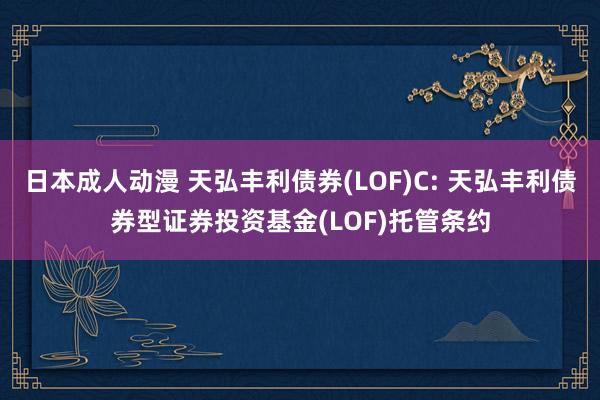 日本成人动漫 天弘丰利债券(LOF)C: 天弘丰利债券型证券投资基金(LOF)托管条约