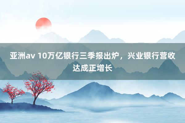 亚洲av 10万亿银行三季报出炉，兴业银行营收达成正增长