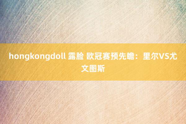 hongkongdoll 露脸 欧冠赛预先瞻：里尔VS尤文图斯