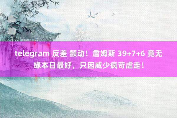 telegram 反差 颤动！詹姆斯 39+7+6 竟无缘本日最好，只因威少疯苛虐走！