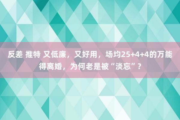 反差 推特 又低廉，又好用，场均25+4+4的万能得离婚，为何老是被“淡忘”？