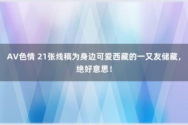 AV色情 21张线稿为身边可爱西藏的一又友储藏，绝好意思！