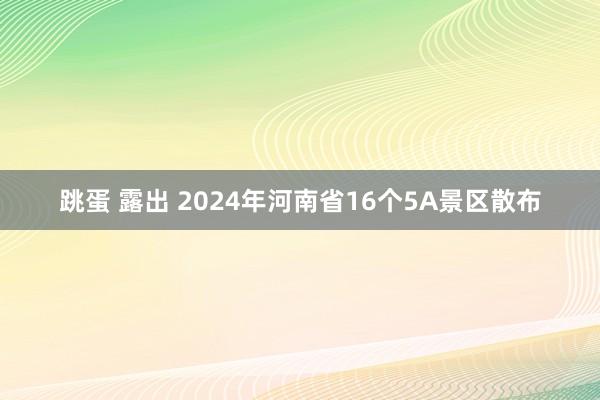 跳蛋 露出 2024年河南省16个5A景区散布