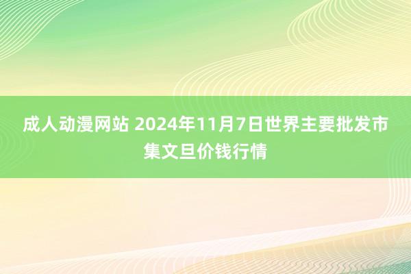 成人动漫网站 2024年11月7日世界主要批发市集文旦价钱行情