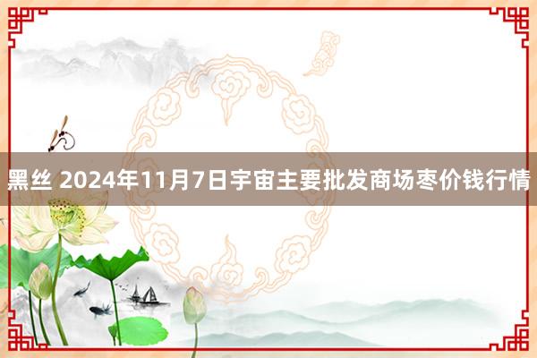 黑丝 2024年11月7日宇宙主要批发商场枣价钱行情