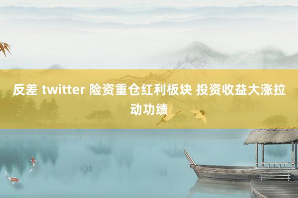 反差 twitter 险资重仓红利板块 投资收益大涨拉动功绩