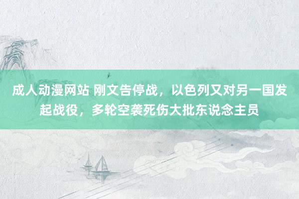 成人动漫网站 刚文告停战，以色列又对另一国发起战役，多轮空袭死伤大批东说念主员