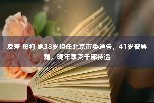 反差 母狗 她38岁担任北京市委通告，41岁被罢黜，晚年享受干部待遇