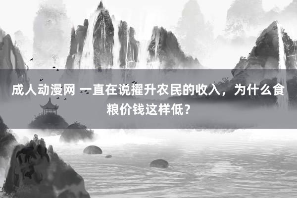 成人动漫网 一直在说擢升农民的收入，为什么食粮价钱这样低？