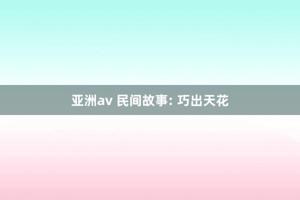 亚洲av 民间故事: 巧出天花