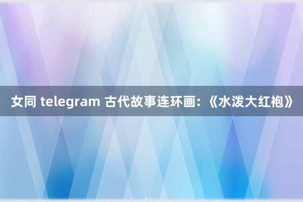 女同 telegram 古代故事连环画: 《水泼大红袍》