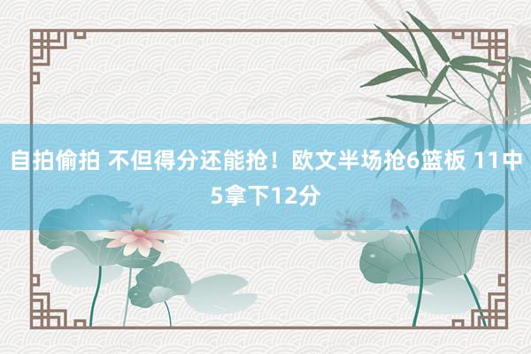 自拍偷拍 不但得分还能抢！欧文半场抢6篮板 11中5拿下12分