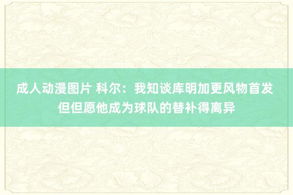 成人动漫图片 科尔：我知谈库明加更风物首发 但但愿他成为球队的替补得离异