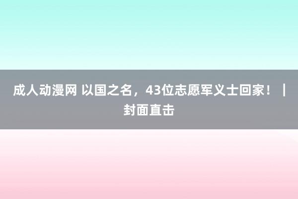 成人动漫网 以国之名，43位志愿军义士回家！｜封面直击