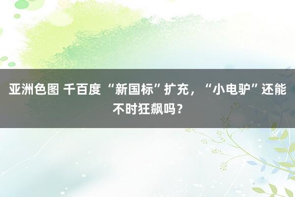 亚洲色图 千百度 “新国标”扩充，“小电驴”还能不时狂飙吗？