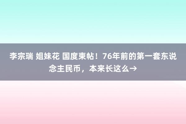 李宗瑞 姐妹花 国度柬帖！76年前的第一套东说念主民币，本来长这么→