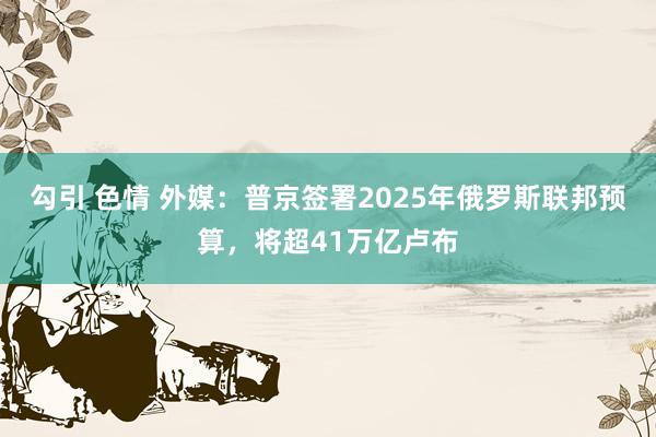 勾引 色情 外媒：普京签署2025年俄罗斯联邦预算，将超41万亿卢布