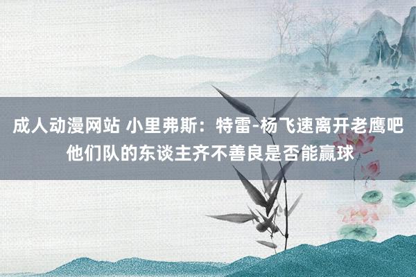 成人动漫网站 小里弗斯：特雷-杨飞速离开老鹰吧 他们队的东谈主齐不善良是否能赢球