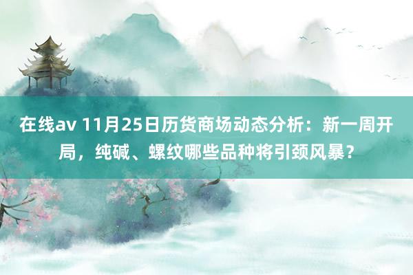 在线av 11月25日历货商场动态分析：新一周开局，纯碱、螺纹哪些品种将引颈风暴？