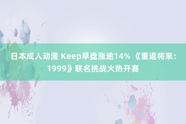 日本成人动漫 Keep早盘涨逾14% 《重返将来：1999》联名挑战火热开赛