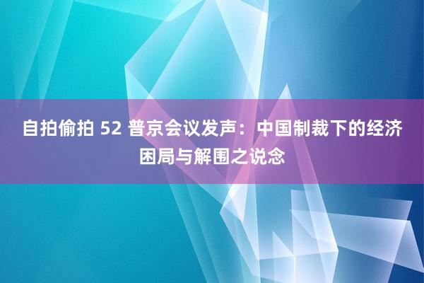 自拍偷拍 52 普京会议发声：中国制裁下的经济困局与解围之说念