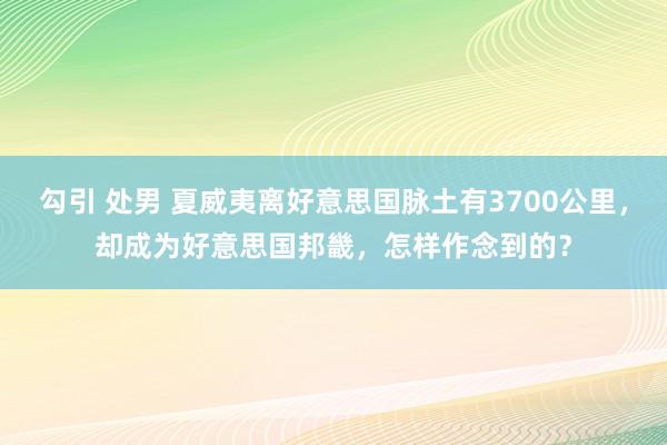 勾引 处男 夏威夷离好意思国脉土有3700公里，却成为好意思国邦畿，怎样作念到的？