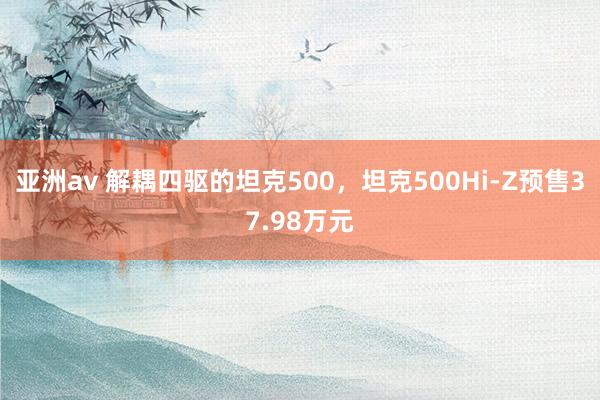 亚洲av 解耦四驱的坦克500，坦克500Hi-Z预售37.98万元