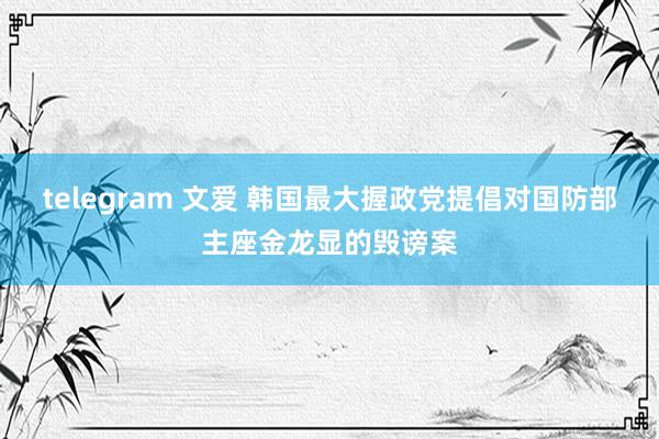 telegram 文爱 韩国最大握政党提倡对国防部主座金龙显的毁谤案