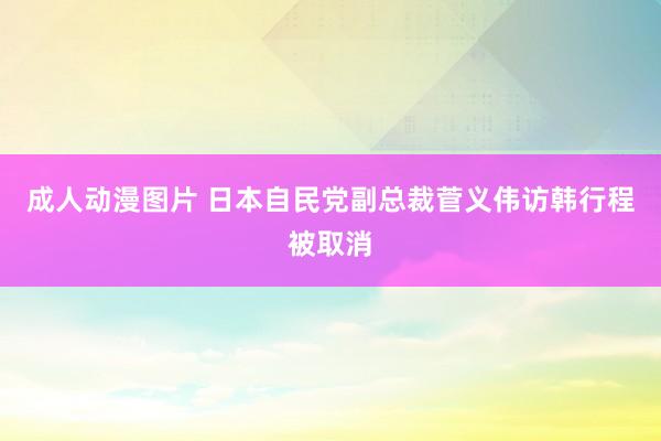 成人动漫图片 日本自民党副总裁菅义伟访韩行程被取消