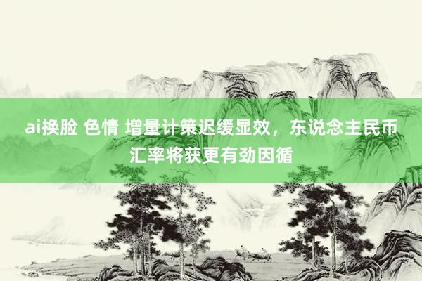 ai换脸 色情 增量计策迟缓显效，东说念主民币汇率将获更有劲因循