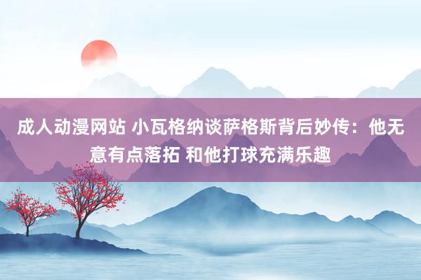 成人动漫网站 小瓦格纳谈萨格斯背后妙传：他无意有点落拓 和他打球充满乐趣