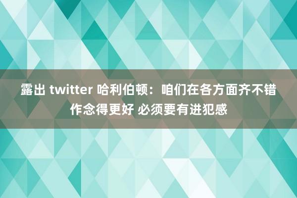 露出 twitter 哈利伯顿：咱们在各方面齐不错作念得更好 必须要有进犯感