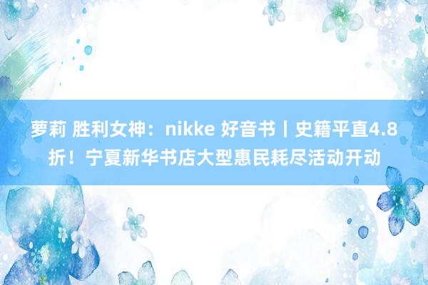 萝莉 胜利女神：nikke 好音书丨史籍平直4.8折！宁夏新华书店大型惠民耗尽活动开动