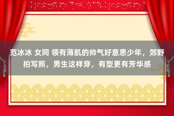 范冰冰 女同 领有薄肌的帅气好意思少年，郊野拍写照，男生这样穿，有型更有芳华感