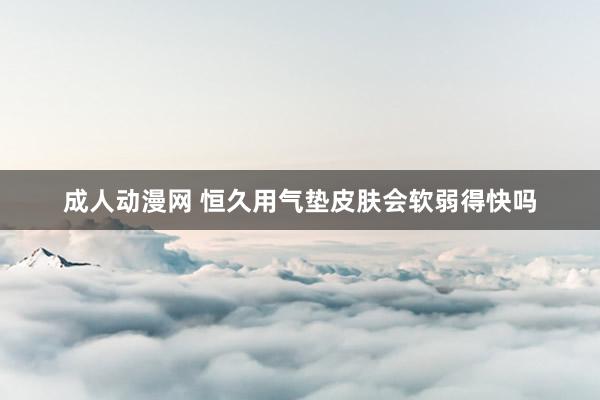 成人动漫网 恒久用气垫皮肤会软弱得快吗