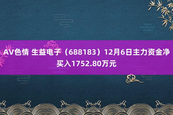 AV色情 生益电子（688183）12月6日主力资金净买入1752.80万元