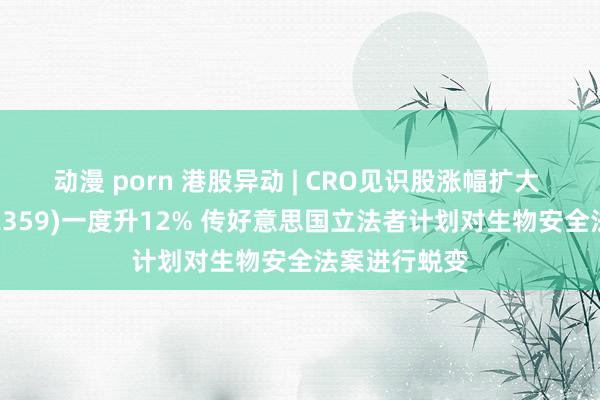 动漫 porn 港股异动 | CRO见识股涨幅扩大 药明康德(02359)一度升12% 传好意思国立法者计划对生物安全法案进行蜕变