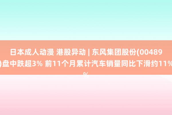 日本成人动漫 港股异动 | 东风集团股份(00489)盘中跌超3% 前11个月累计汽车销量同比下滑约11%