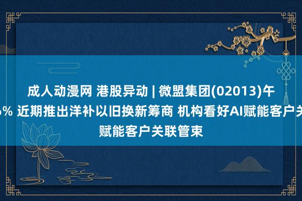 成人动漫网 港股异动 | 微盟集团(02013)午后涨近6% 近期推出洋补以旧换新筹商 机构看好AI赋能客户关联管束