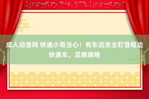 成人动漫网 快递小哥当心！有东说念主盯登程边快递车，见啥顺啥